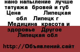 нано-напыление( лучше татуажа) бровей и губ › Цена ­ 2 000 - Липецкая обл., Липецк г. Медицина, красота и здоровье » Другое   . Липецкая обл.